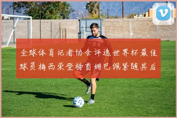 全球体育记者协会评选世界杯最佳球员梅西荣登榜首姆巴佩紧随其后贝林厄姆位列第三