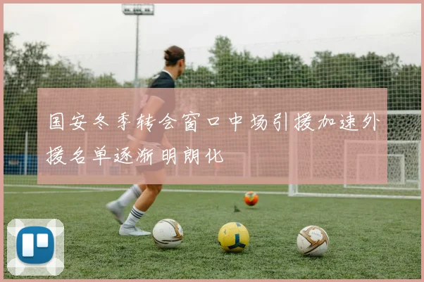 国安冬季转会窗口中场引援加速外援名单逐渐明朗化