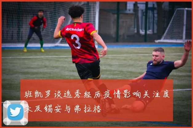 班凯罗谈选秀经历疫情影响关注度未及锡安与弗拉格