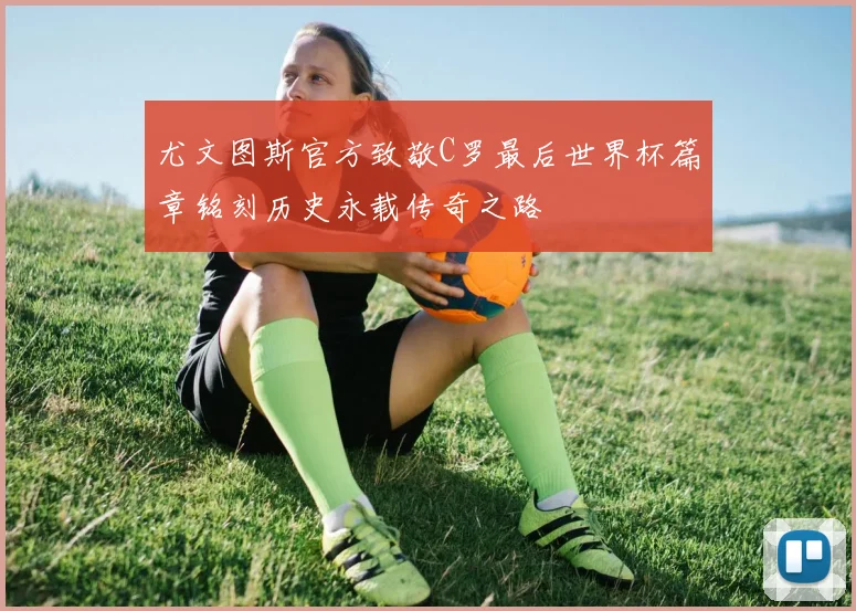 尤文图斯官方致敬C罗最后世界杯篇章铭刻历史永载传奇之路